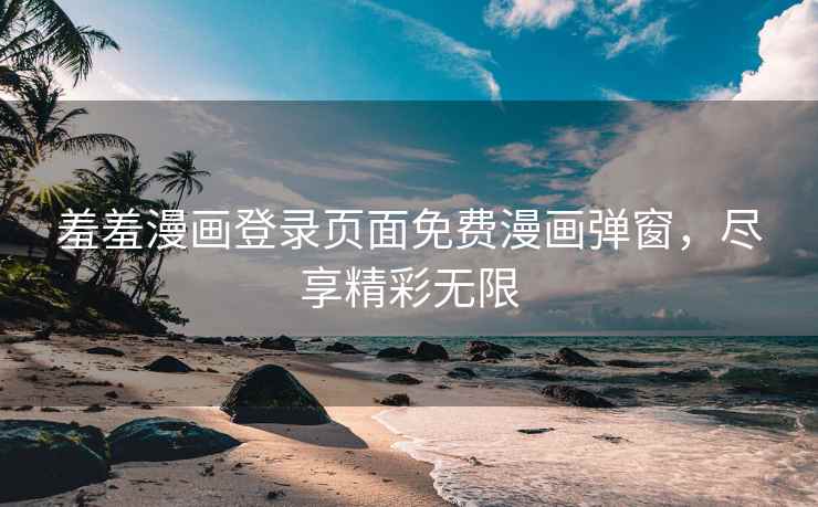 羞羞漫画登录页面免费漫画弹窗，尽享精彩无限