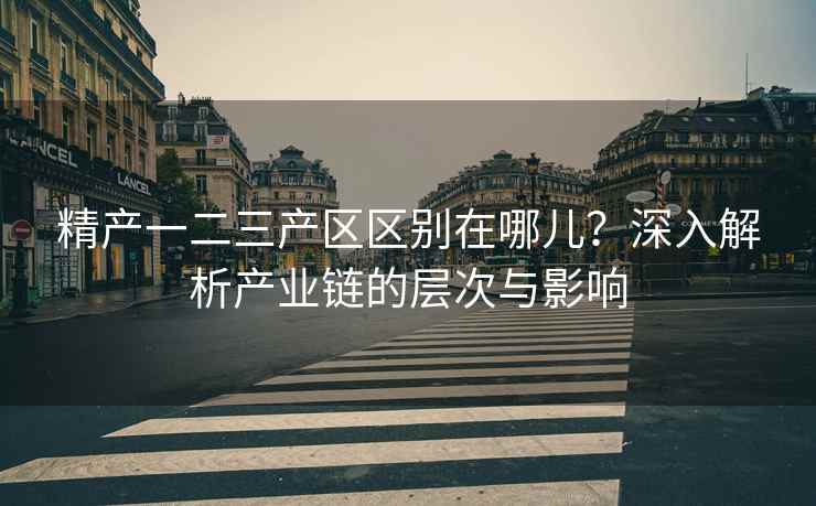 精产一二三产区区别在哪儿？深入解析产业链的层次与影响