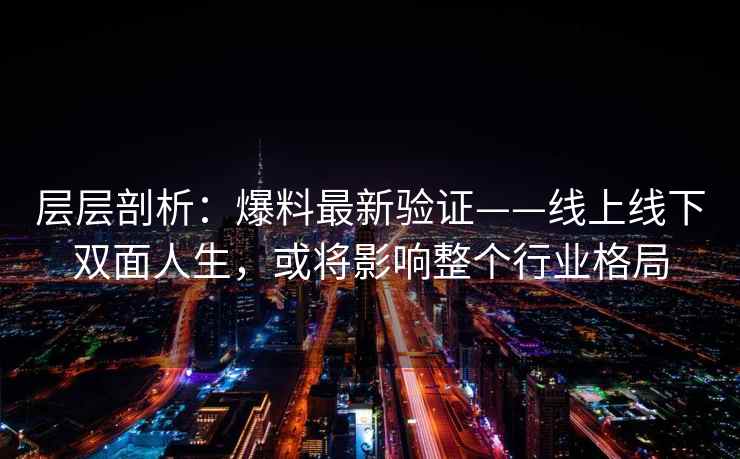层层剖析：爆料最新验证——线上线下双面人生，或将影响整个行业格局