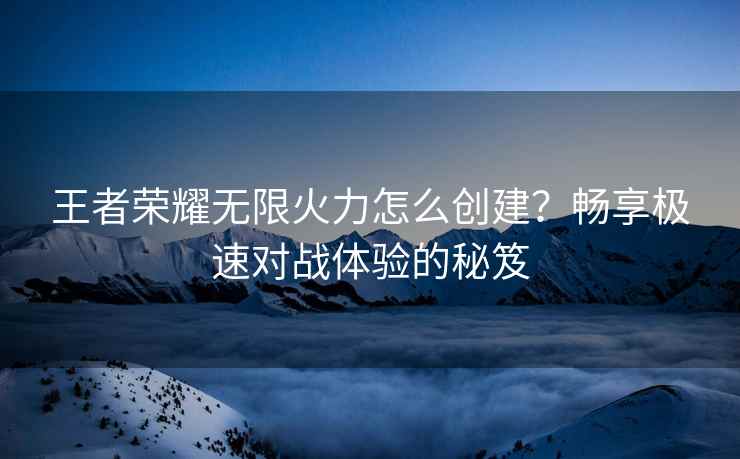 王者荣耀无限火力怎么创建？畅享极速对战体验的秘笈