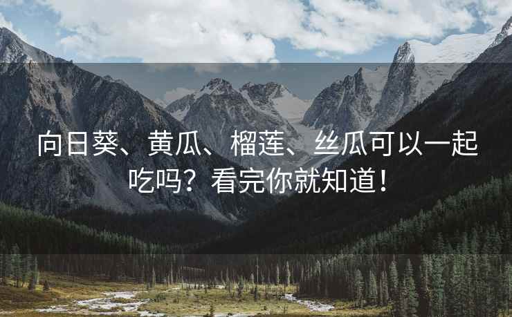 向日葵、黄瓜、榴莲、丝瓜可以一起吃吗？看完你就知道！