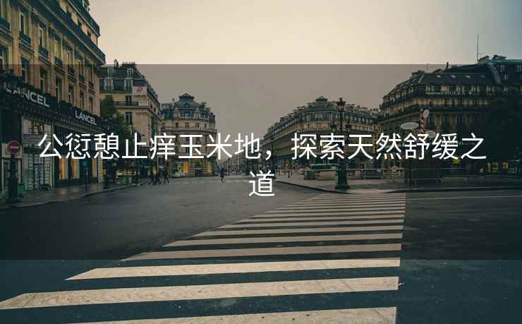 公愆憩止痒玉米地，探索天然舒缓之道