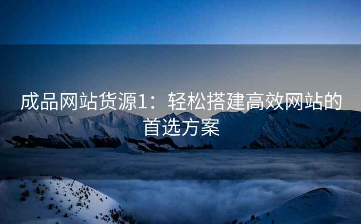 成品网站货源1：轻松搭建高效网站的首选方案