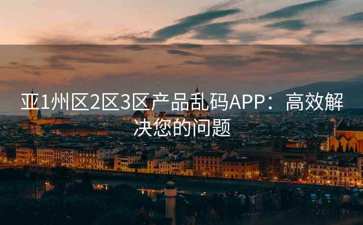 亚1州区2区3区产品乱码APP：高效解决您的问题