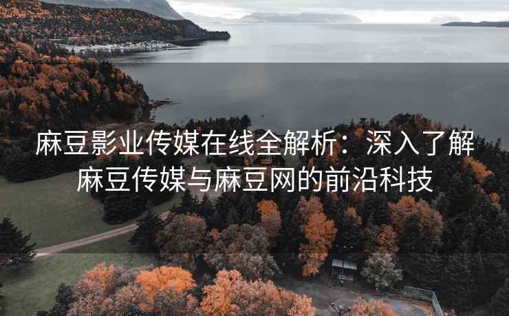 麻豆影业传媒在线全解析：深入了解麻豆传媒与麻豆网的前沿科技